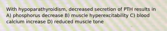 With hypoparathyroidism, decreased secretion of PTH results in A) phosphorus decrease B) muscle hyperexcitability C) blood calcium increase D) reduced muscle tone