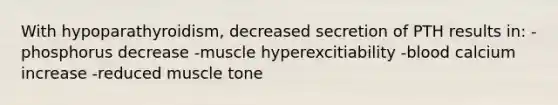 With hypoparathyroidism, decreased secretion of PTH results in: -phosphorus decrease -muscle hyperexcitiability -blood calcium increase -reduced muscle tone