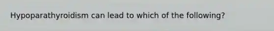 Hypoparathyroidism can lead to which of the following?