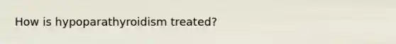How is hypoparathyroidism treated?