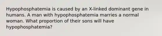 Hypophosphatemia is caused by an X-linked dominant gene in humans. A man with hypophosphatemia marries a normal woman. What proportion of their sons will have hypophosphatemia?