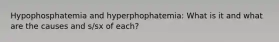 Hypophosphatemia and hyperphophatemia: What is it and what are the causes and s/sx of each?