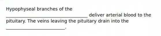 Hypophyseal branches of the ____________________________________ deliver arterial blood to the pituitary. The veins leaving the pituitary drain into the __________________________.