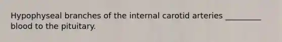 Hypophyseal branches of the internal carotid arteries _________ blood to the pituitary.