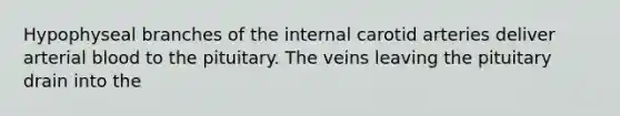 Hypophyseal branches of the internal carotid arteries deliver arterial blood to the pituitary. The veins leaving the pituitary drain into the