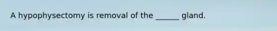 A hypophysectomy is removal of the ______ gland.