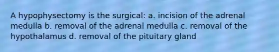 A hypophysectomy is the surgical: a. incision of the adrenal medulla b. removal of the adrenal medulla c. removal of the hypothalamus d. removal of the pituitary gland