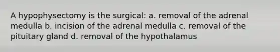 A hypophysectomy is the surgical: a. removal of the adrenal medulla b. incision of the adrenal medulla c. removal of the pituitary gland d. removal of the hypothalamus