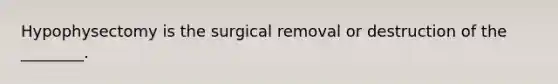 Hypophysectomy is the surgical removal or destruction of the ________.