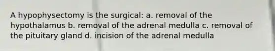 A hypophysectomy is the surgical: a. removal of the hypothalamus b. removal of the adrenal medulla c. removal of the pituitary gland d. incision of the adrenal medulla