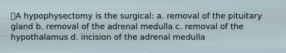 ⭐A hypophysectomy is the surgical: a. removal of the pituitary gland b. removal of the adrenal medulla c. removal of the hypothalamus d. incision of the adrenal medulla