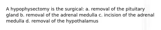 A hypophysectomy is the surgical: a. removal of the pituitary gland b. removal of the adrenal medulla c. incision of the adrenal medulla d. removal of the hypothalamus