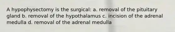 A hypophysectomy is the surgical: a. removal of the pituitary gland b. removal of the hypothalamus c. incision of the adrenal medulla d. removal of the adrenal medulla