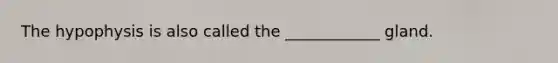 The hypophysis is also called the ____________ gland.
