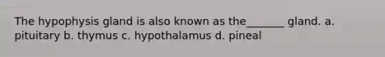 The hypophysis gland is also known as the_______ gland. a. pituitary b. thymus c. hypothalamus d. pineal