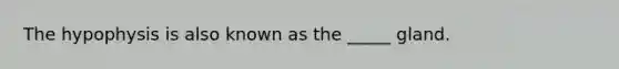 The hypophysis is also known as the _____ gland.