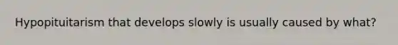 Hypopituitarism that develops slowly is usually caused by what?