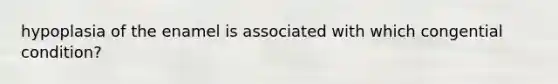 hypoplasia of the enamel is associated with which congential condition?