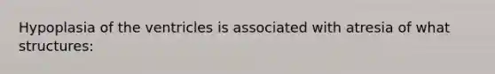 Hypoplasia of the ventricles is associated with atresia of what structures: