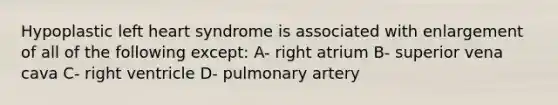 Hypoplastic left heart syndrome is associated with enlargement of all of the following except: A- right atrium B- superior vena cava C- right ventricle D- pulmonary artery