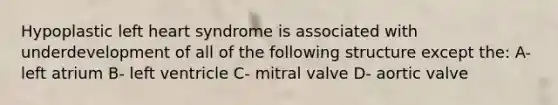 Hypoplastic left heart syndrome is associated with underdevelopment of all of the following structure except the: A- left atrium B- left ventricle C- mitral valve D- aortic valve