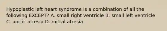 Hypoplastic left heart syndrome is a combination of all the following EXCEPT? A. small right ventricle B. small left ventricle C. aortic atresia D. mitral atresia