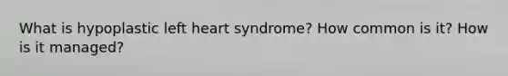 What is hypoplastic left heart syndrome? How common is it? How is it managed?