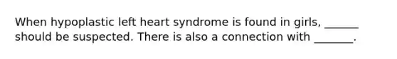 When hypoplastic left heart syndrome is found in girls, ______ should be suspected. There is also a connection with _______.