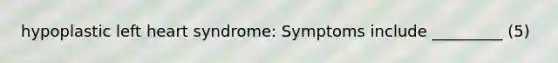 hypoplastic left heart syndrome: Symptoms include _________ (5)