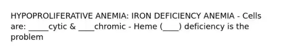 HYPOPROLIFERATIVE ANEMIA: IRON DEFICIENCY ANEMIA - Cells are: _____cytic & ____chromic - Heme (____) deficiency is the problem