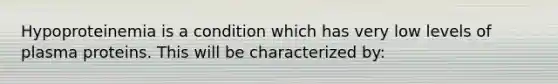 Hypoproteinemia is a condition which has very low levels of plasma proteins. This will be characterized by: