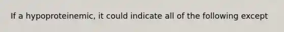 If a hypoproteinemic, it could indicate all of the following except