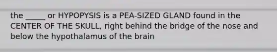 the _____ or HYPOPYSIS is a PEA-SIZED GLAND found in the CENTER OF THE SKULL, right behind the bridge of the nose and below the hypothalamus of the brain