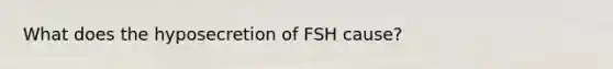 What does the hyposecretion of FSH cause?