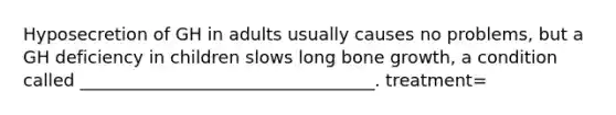 Hyposecretion of GH in adults usually causes no problems, but a GH deficiency in children slows long bone growth, a condition called __________________________________. treatment=
