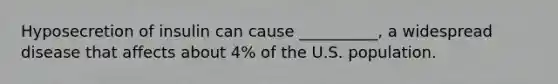 Hyposecretion of insulin can cause __________, a widespread disease that affects about 4% of the U.S. population.