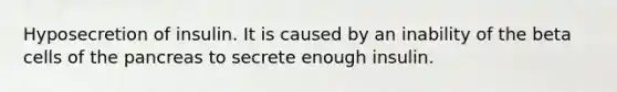 Hyposecretion of insulin. It is caused by an inability of the beta cells of the pancreas to secrete enough insulin.