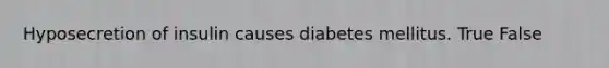 Hyposecretion of insulin causes diabetes mellitus. True False