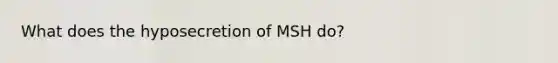 What does the hyposecretion of MSH do?