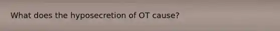 What does the hyposecretion of OT cause?