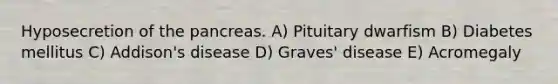Hyposecretion of the pancreas. A) Pituitary dwarfism B) Diabetes mellitus C) Addison's disease D) Graves' disease E) Acromegaly
