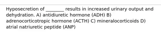 Hyposecretion of ________ results in increased urinary output and dehydration. A) antidiuretic hormone (ADH) B) adrenocorticotropic hormone (ACTH) C) mineralocorticoids D) atrial natriuretic peptide (ANP)