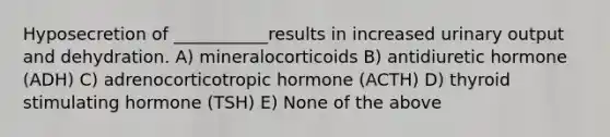 Hyposecretion of ___________results in increased urinary output and dehydration. A) mineralocorticoids B) antidiuretic hormone (ADH) C) adrenocorticotropic hormone (ACTH) D) thyroid stimulating hormone (TSH) E) None of the above