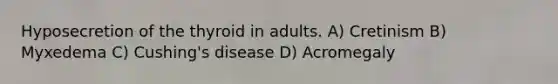 Hyposecretion of the thyroid in adults. A) Cretinism B) Myxedema C) Cushing's disease D) Acromegaly