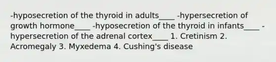 -hyposecretion of the thyroid in adults____ -hypersecretion of growth hormone____ -hyposecretion of the thyroid in infants____ -hypersecretion of the adrenal cortex____ 1. Cretinism 2. Acromegaly 3. Myxedema 4. Cushing's disease