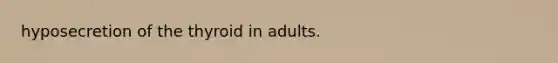 hyposecretion of the thyroid in adults.