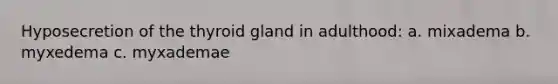 Hyposecretion of the thyroid gland in adulthood: a. mixadema b. myxedema c. myxademae