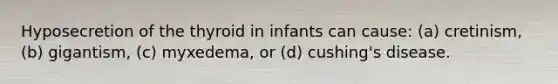 Hyposecretion of the thyroid in infants can cause: (a) cretinism, (b) gigantism, (c) myxedema, or (d) cushing's disease.