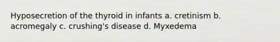 Hyposecretion of the thyroid in infants a. cretinism b. acromegaly c. crushing's disease d. Myxedema