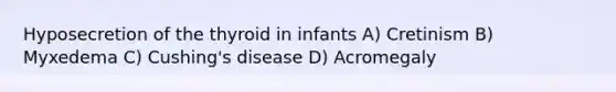 Hyposecretion of the thyroid in infants A) Cretinism B) Myxedema C) Cushing's disease D) Acromegaly